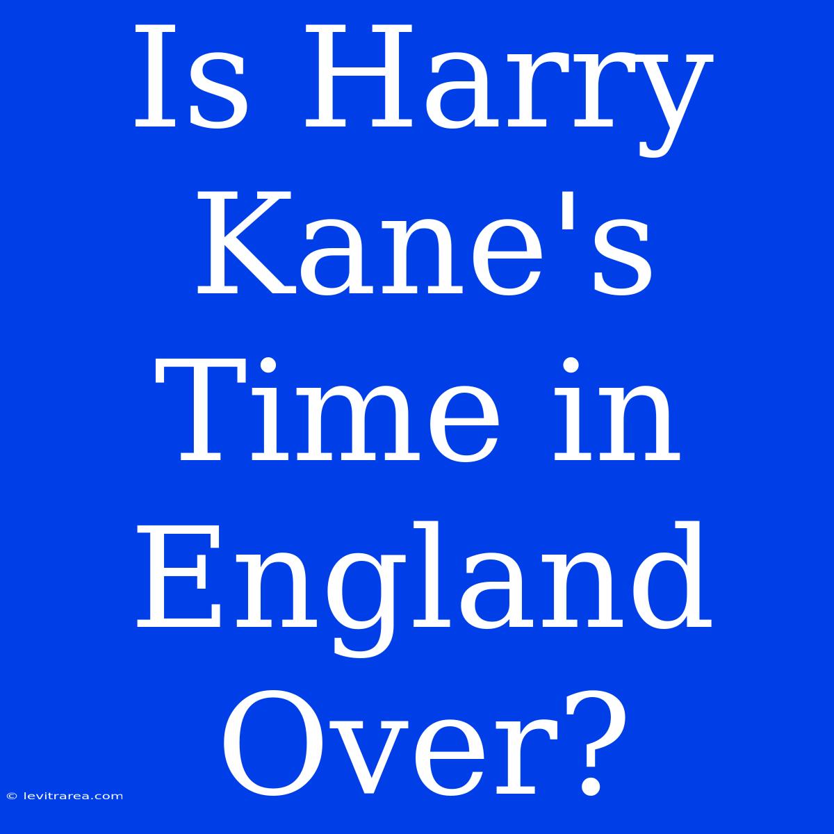 Is Harry Kane's Time In England Over?