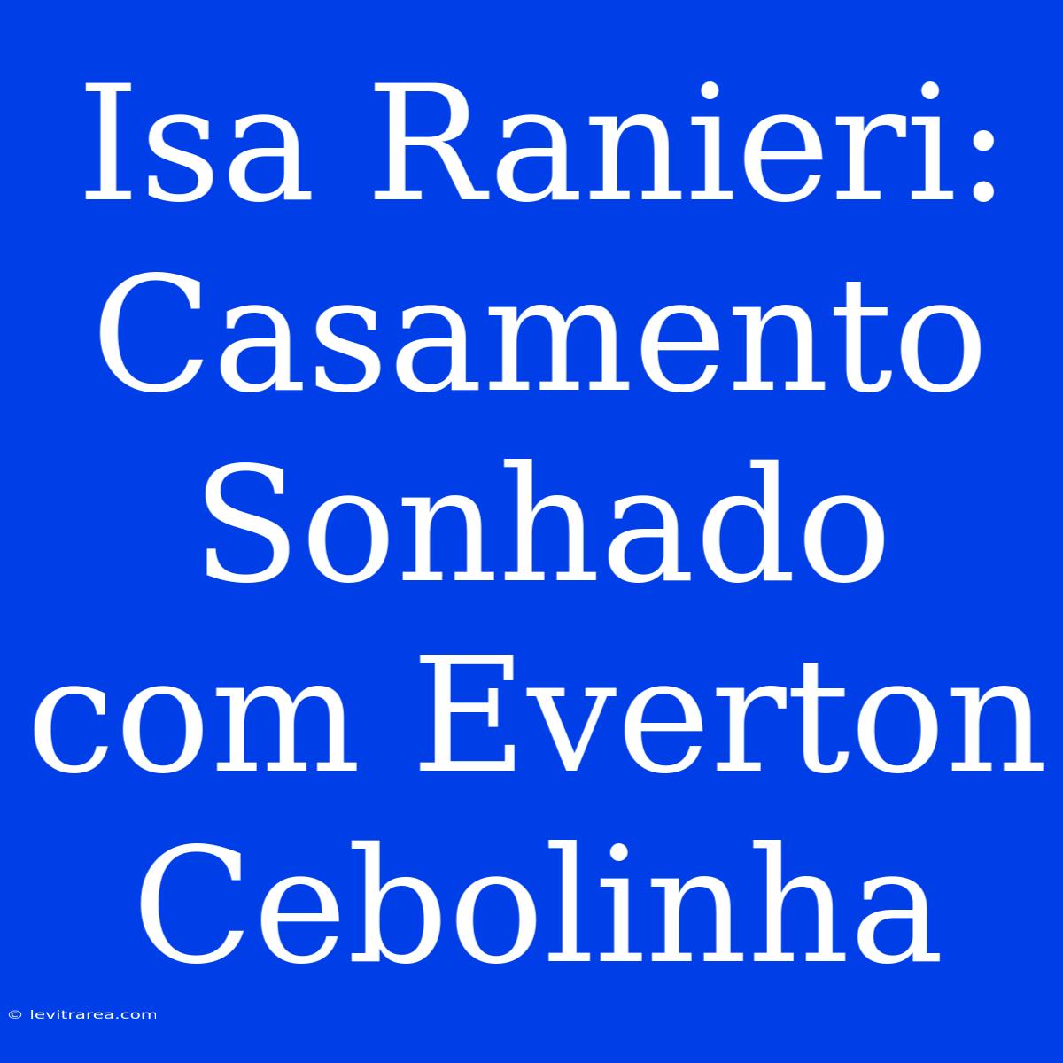 Isa Ranieri: Casamento Sonhado Com Everton Cebolinha