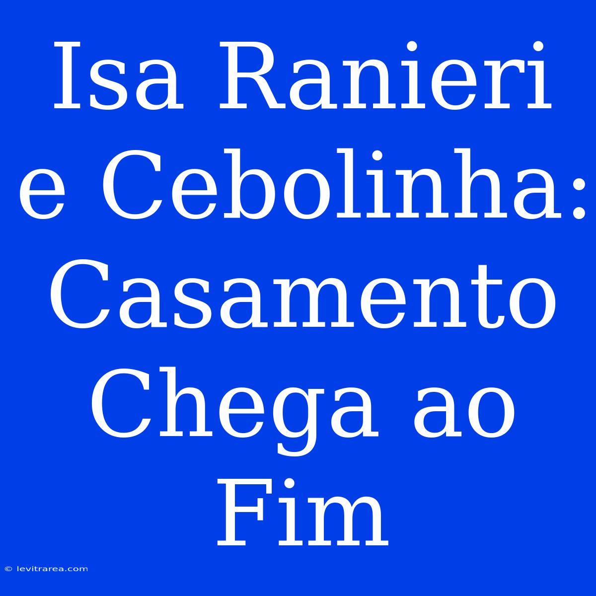 Isa Ranieri E Cebolinha: Casamento Chega Ao Fim