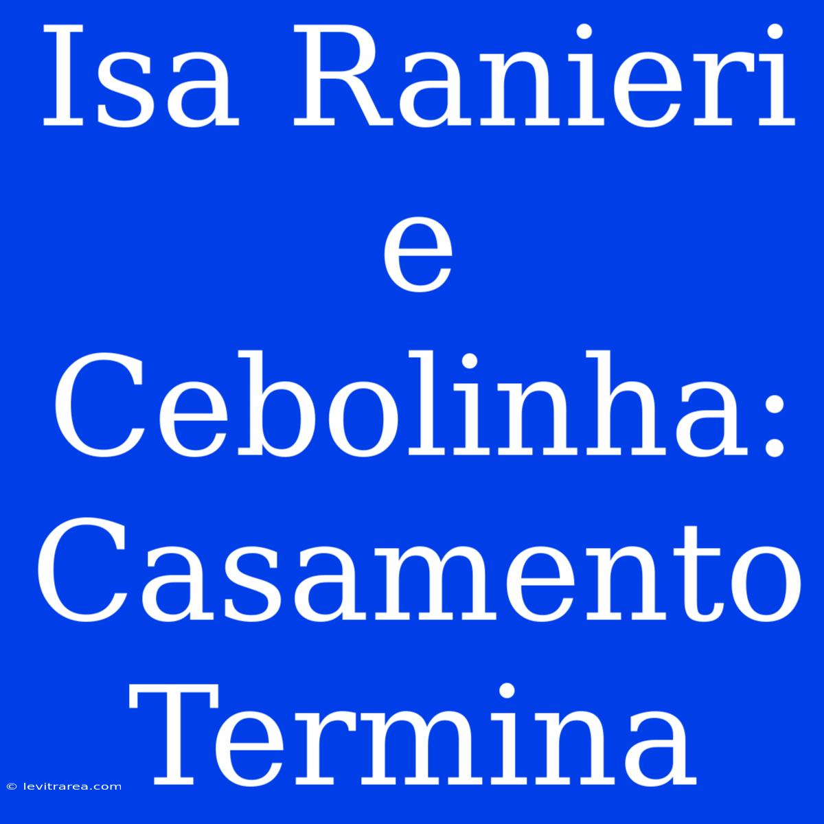 Isa Ranieri E Cebolinha: Casamento Termina