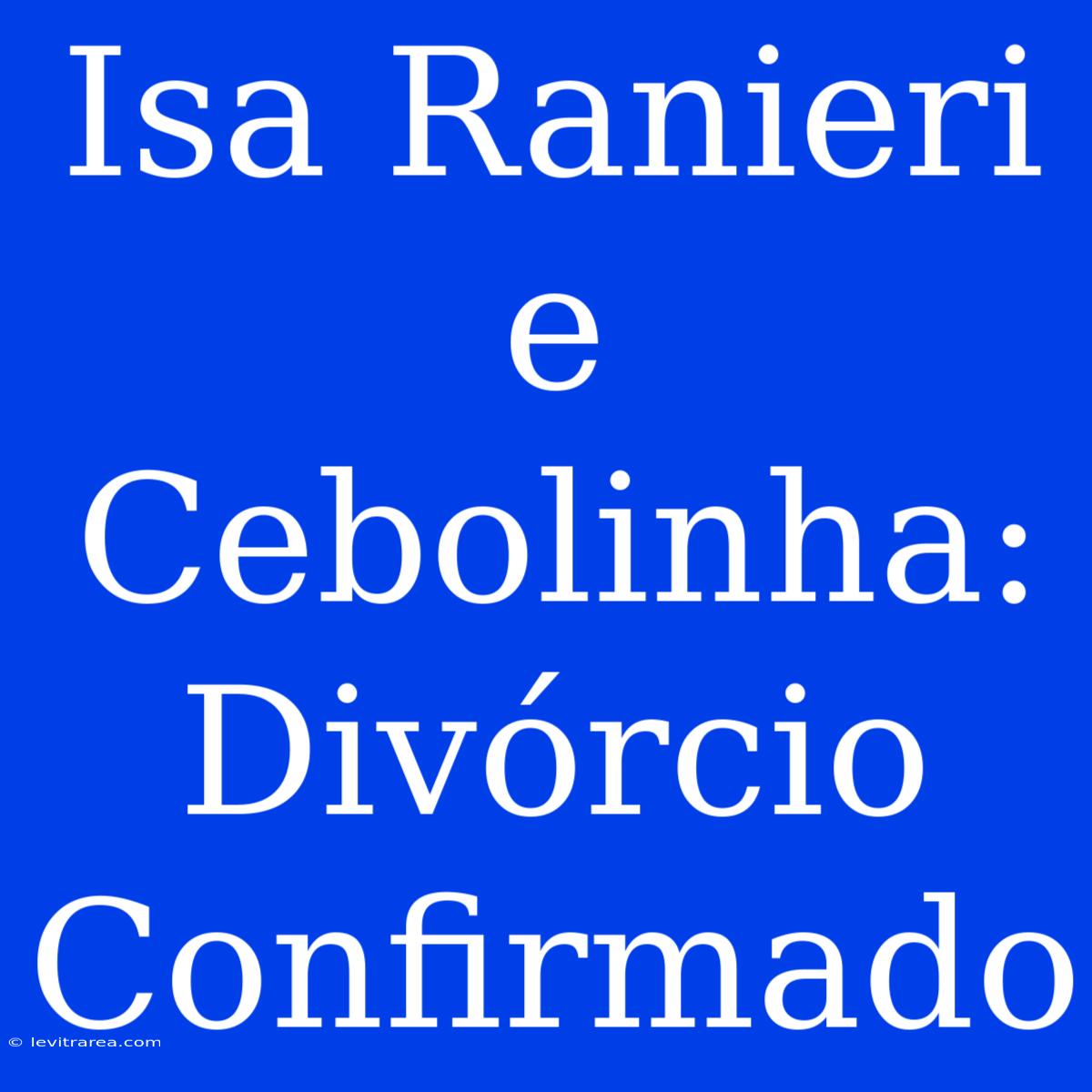 Isa Ranieri E Cebolinha: Divórcio Confirmado