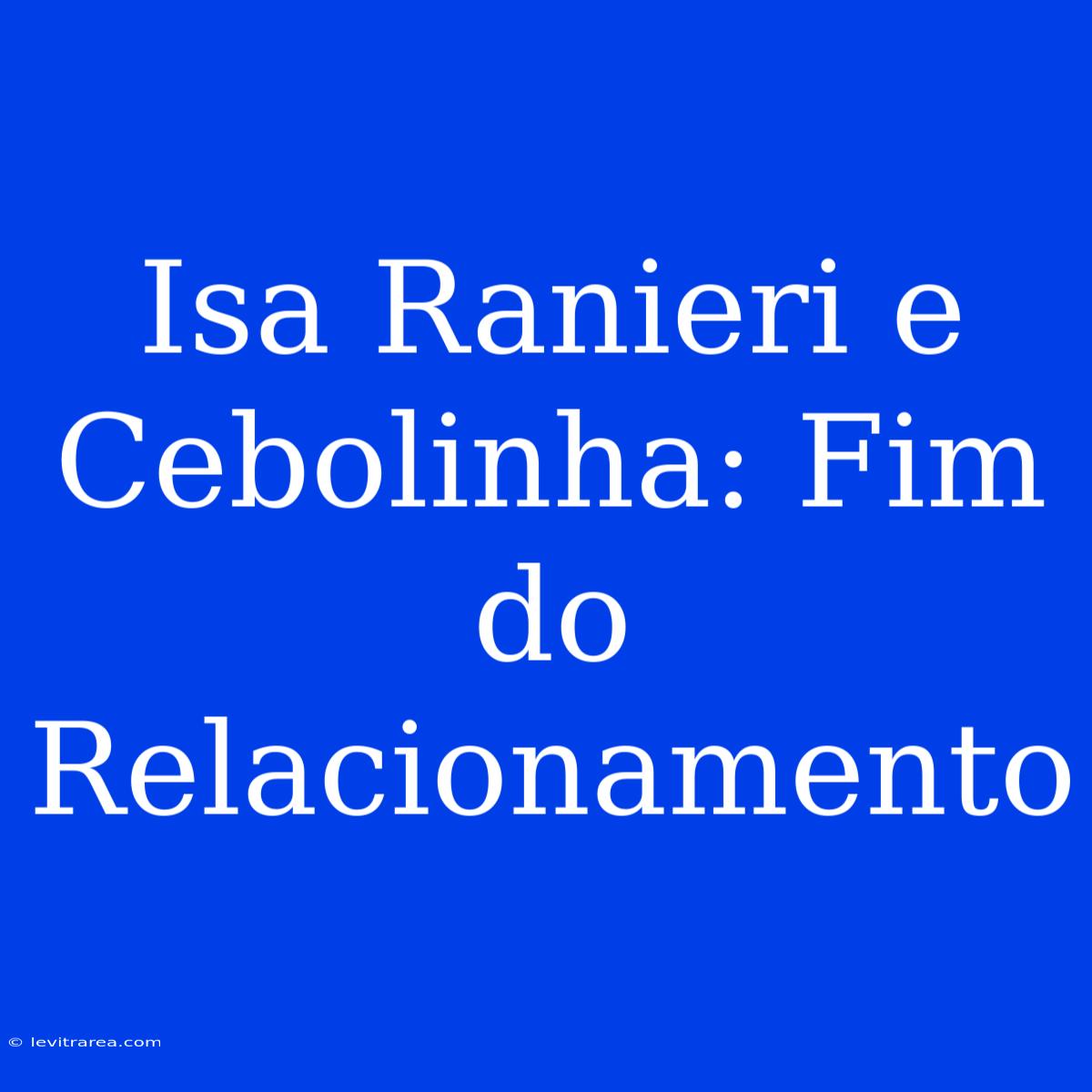 Isa Ranieri E Cebolinha: Fim Do Relacionamento