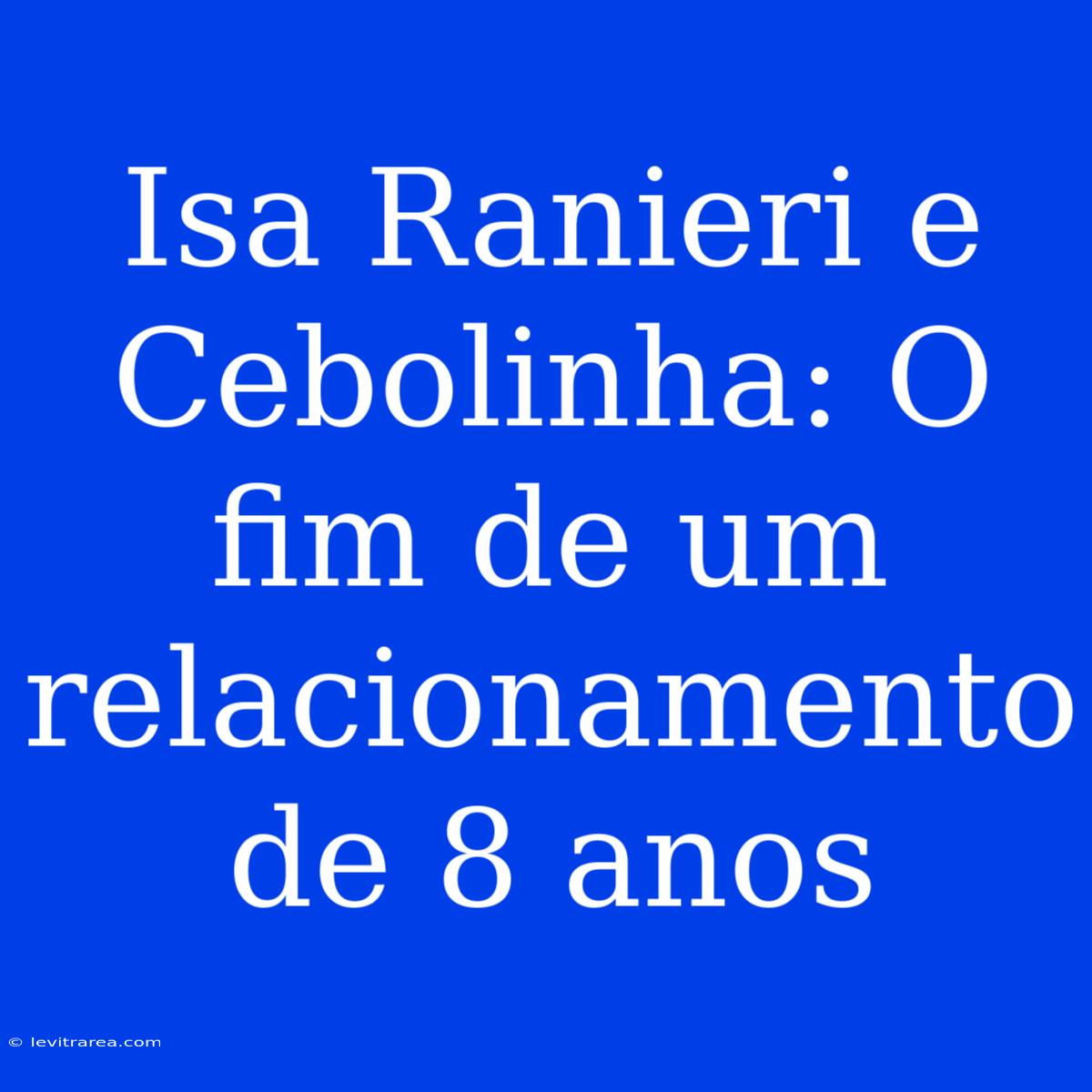 Isa Ranieri E Cebolinha: O Fim De Um Relacionamento De 8 Anos 