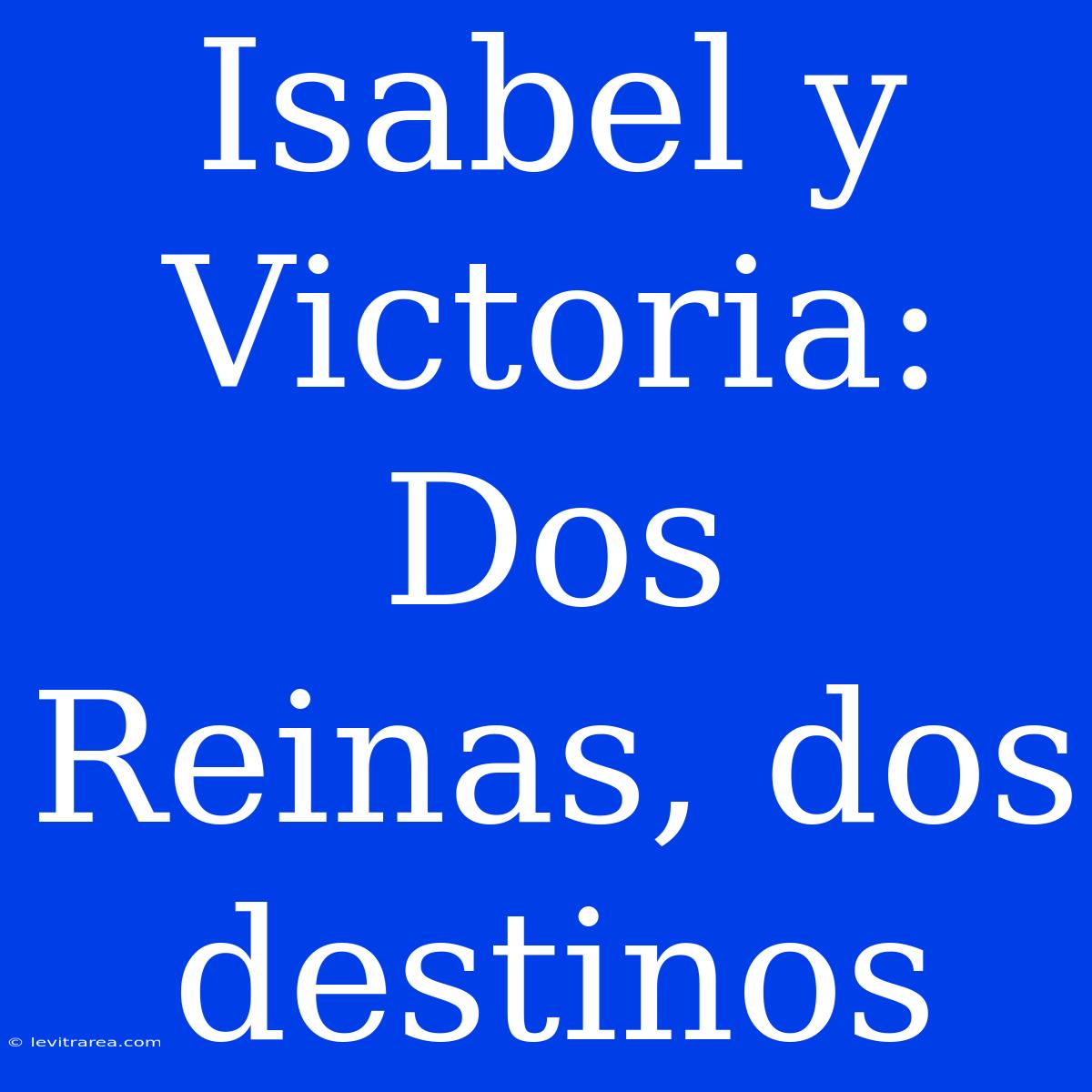 Isabel Y Victoria: Dos Reinas, Dos Destinos