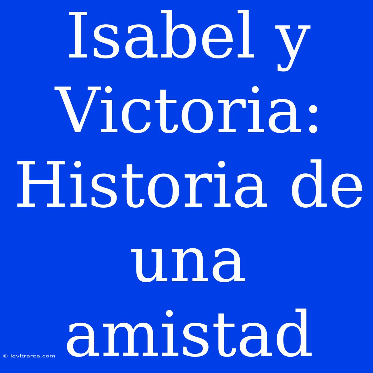 Isabel Y Victoria: Historia De Una Amistad