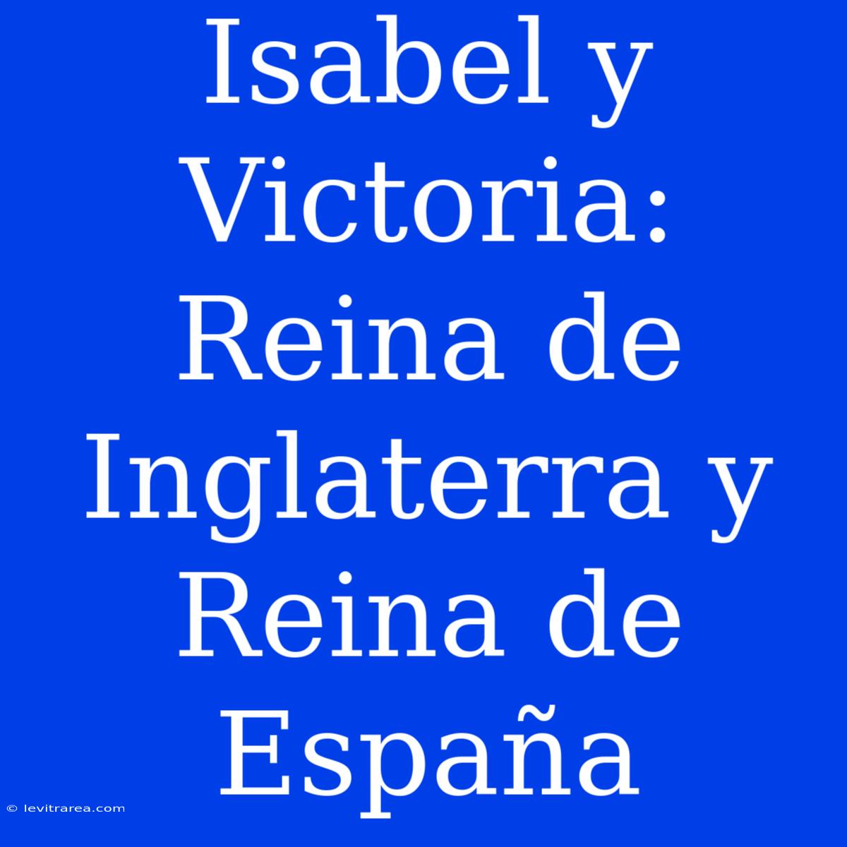 Isabel Y Victoria: Reina De Inglaterra Y Reina De España