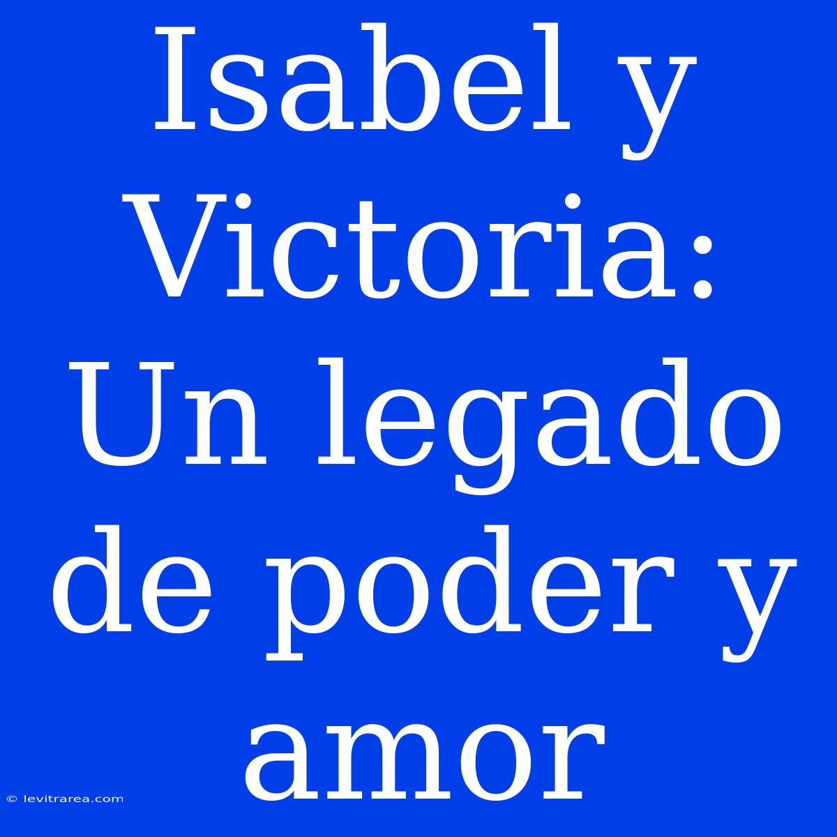 Isabel Y Victoria: Un Legado De Poder Y Amor