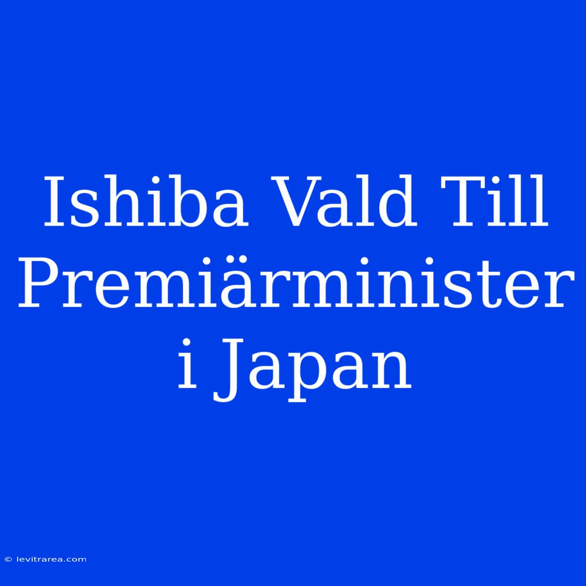 Ishiba Vald Till Premiärminister I Japan