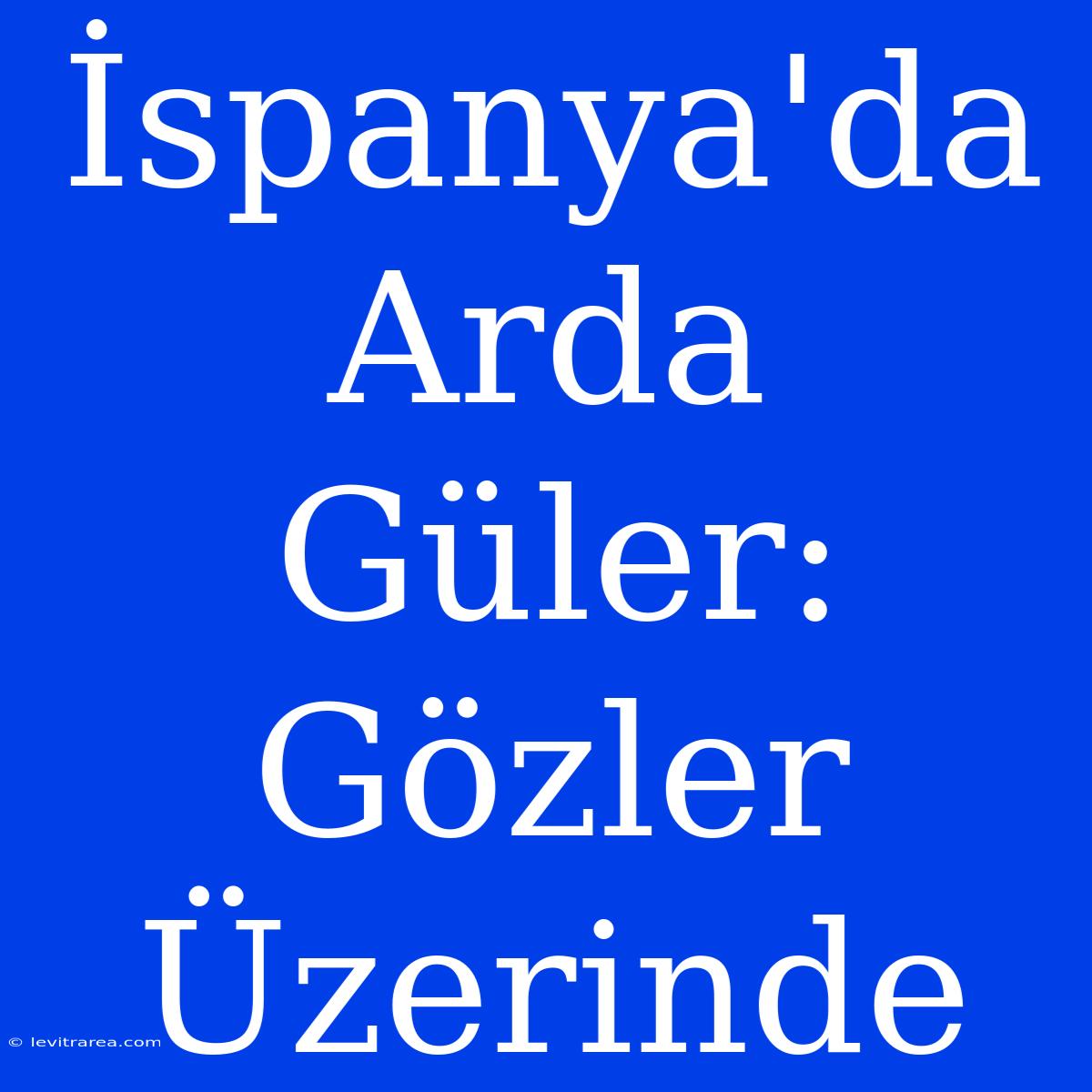 İspanya'da Arda Güler: Gözler Üzerinde