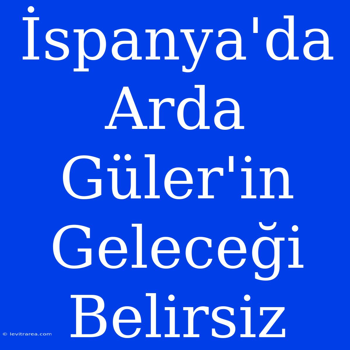 İspanya'da Arda Güler'in Geleceği Belirsiz