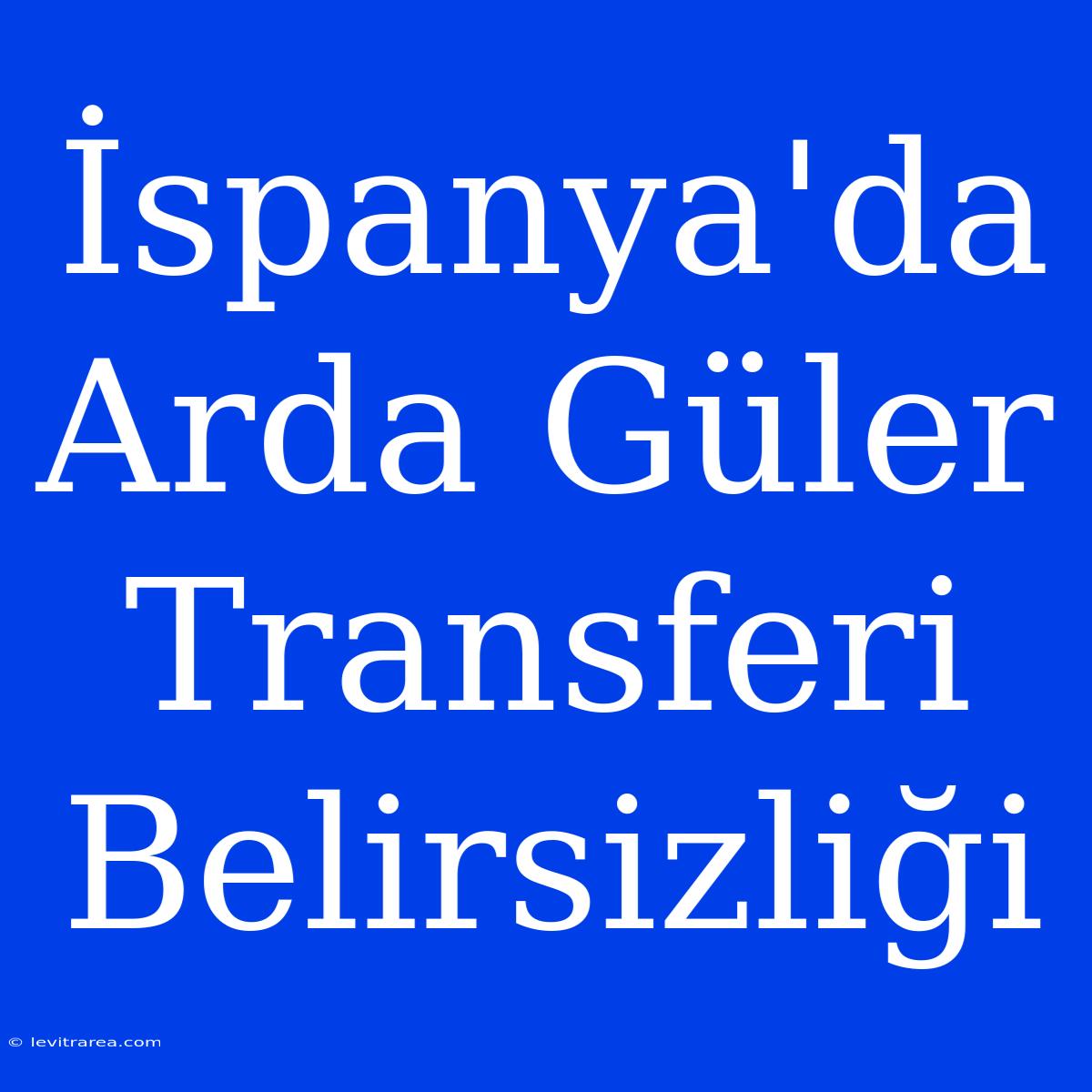 İspanya'da Arda Güler Transferi Belirsizliği