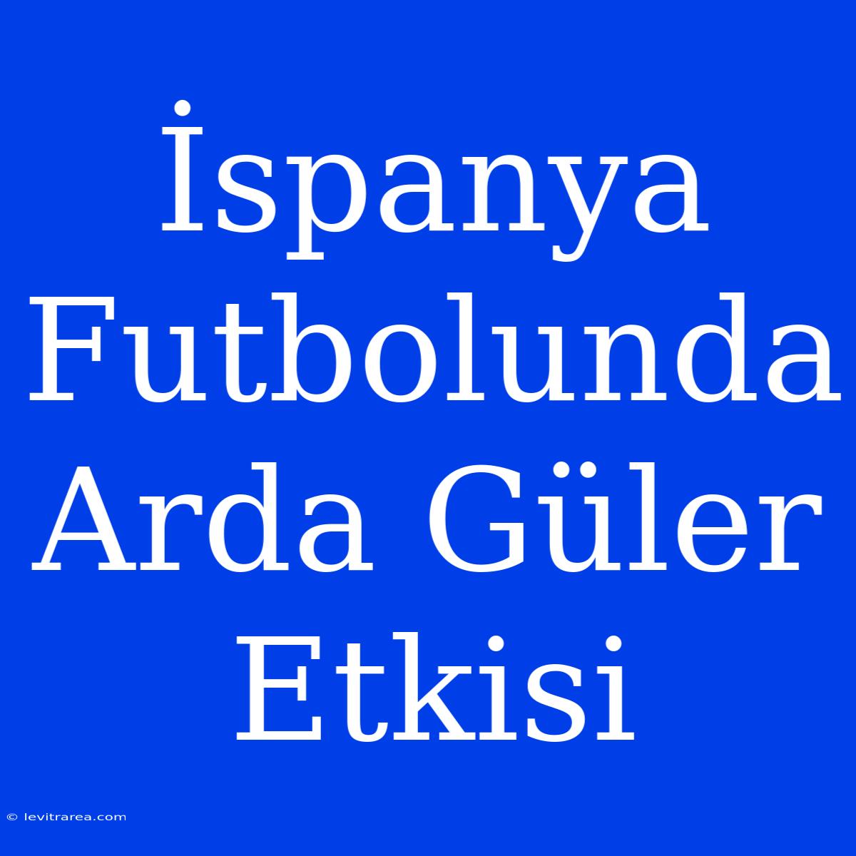 İspanya Futbolunda Arda Güler Etkisi