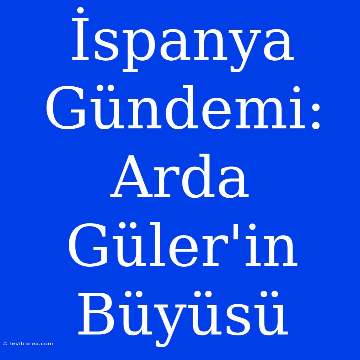 İspanya Gündemi: Arda Güler'in Büyüsü