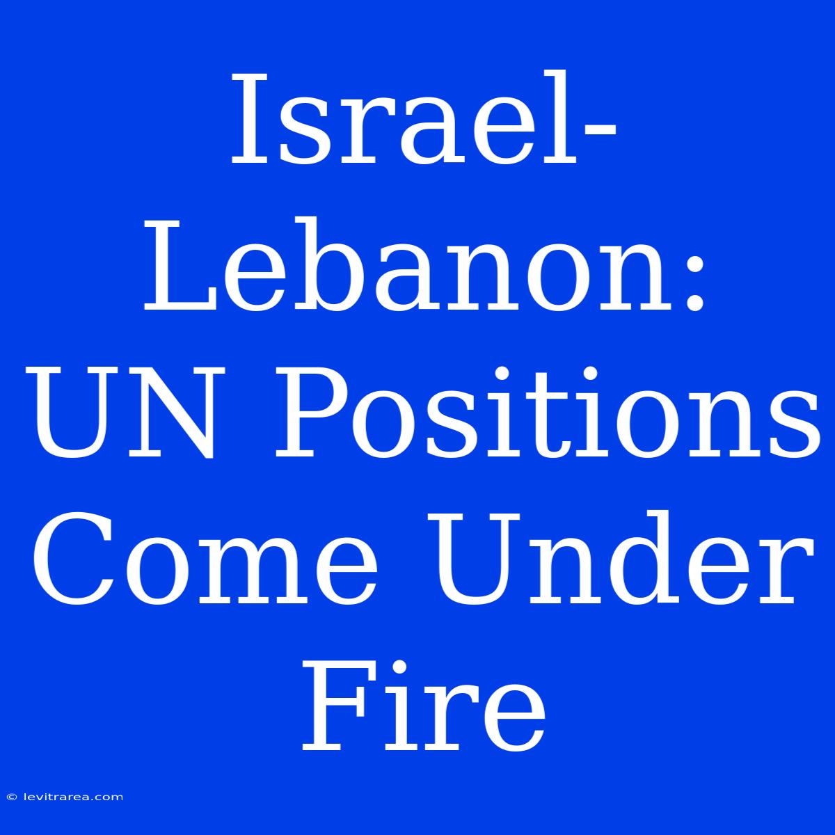 Israel-Lebanon: UN Positions Come Under Fire