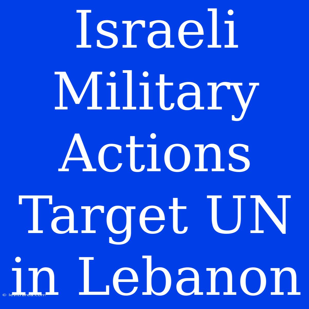 Israeli Military Actions Target UN In Lebanon