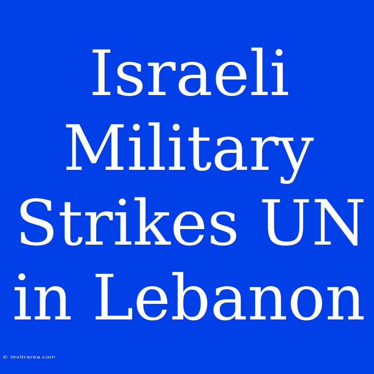 Israeli Military Strikes UN In Lebanon 