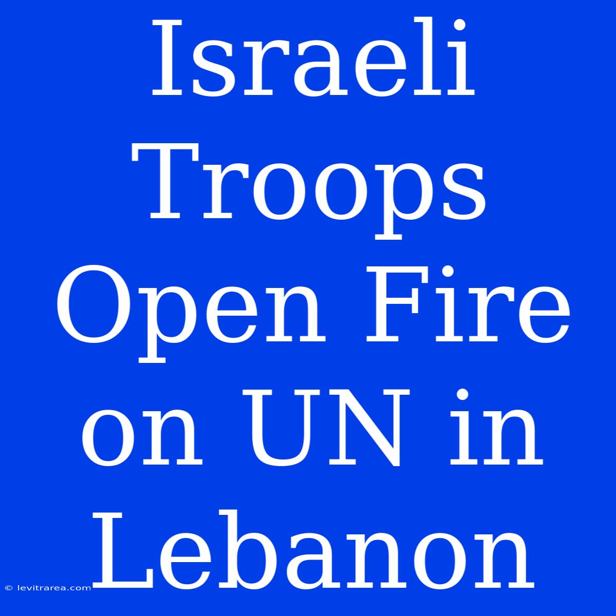 Israeli Troops Open Fire On UN In Lebanon 