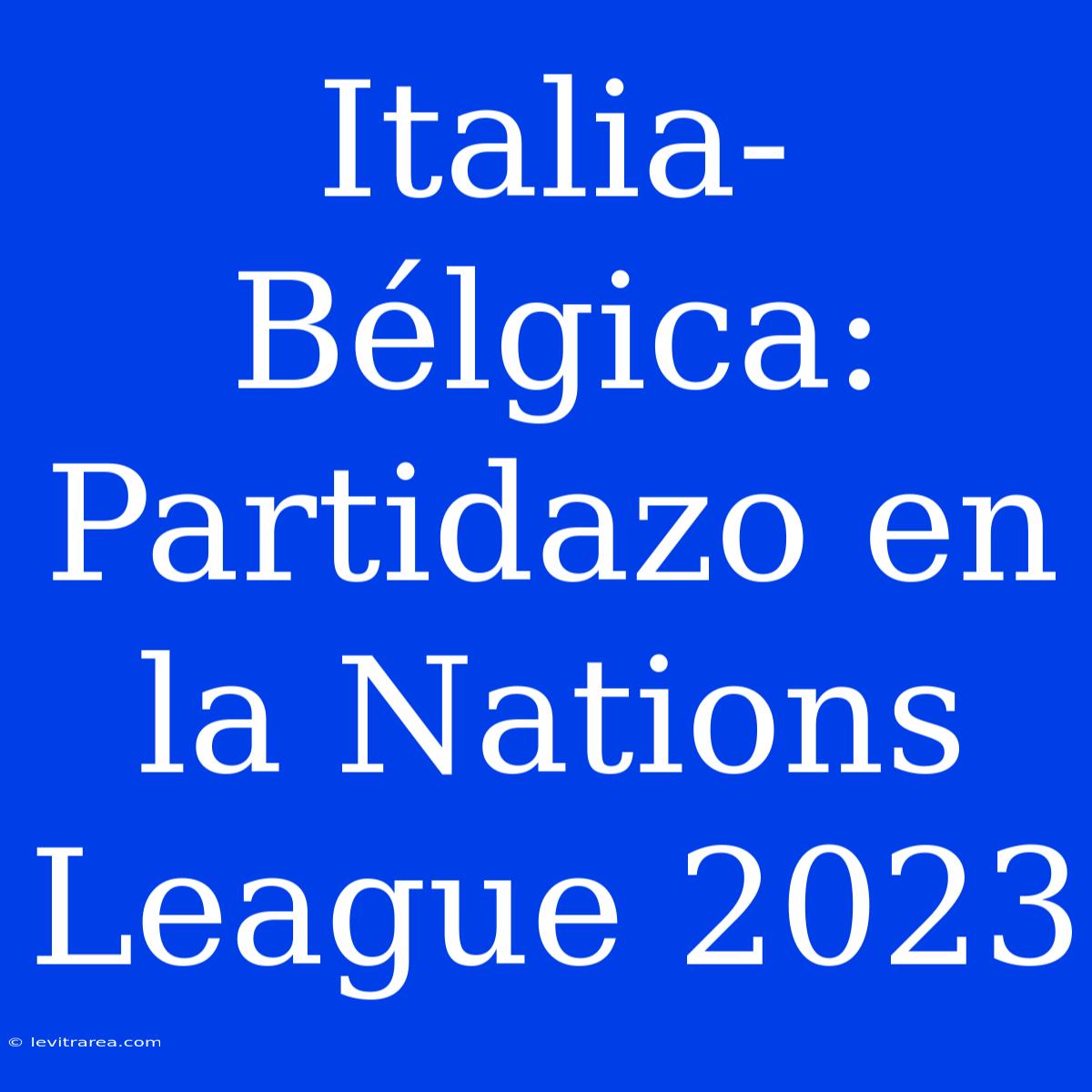 Italia-Bélgica: Partidazo En La Nations League 2023