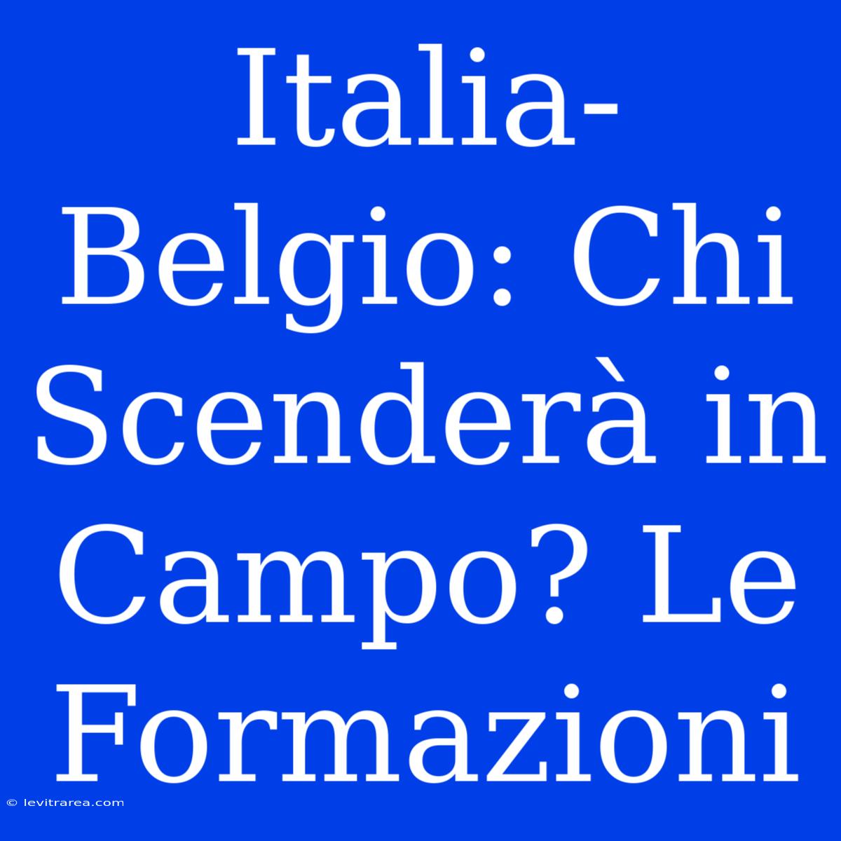 Italia-Belgio: Chi Scenderà In Campo? Le Formazioni