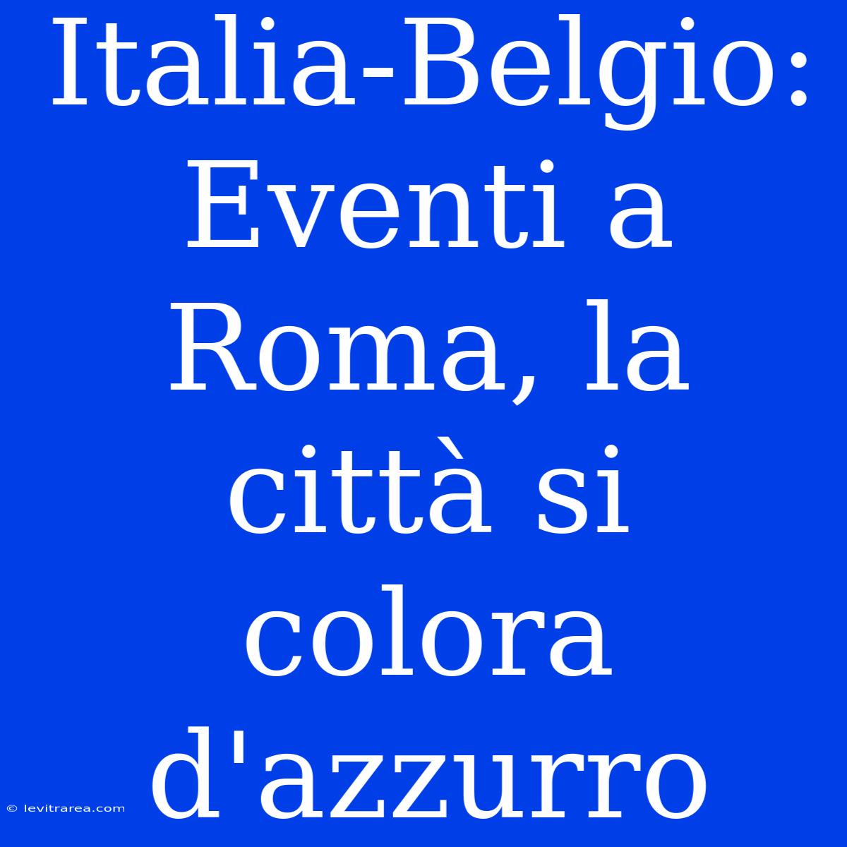 Italia-Belgio: Eventi A Roma, La Città Si Colora D'azzurro