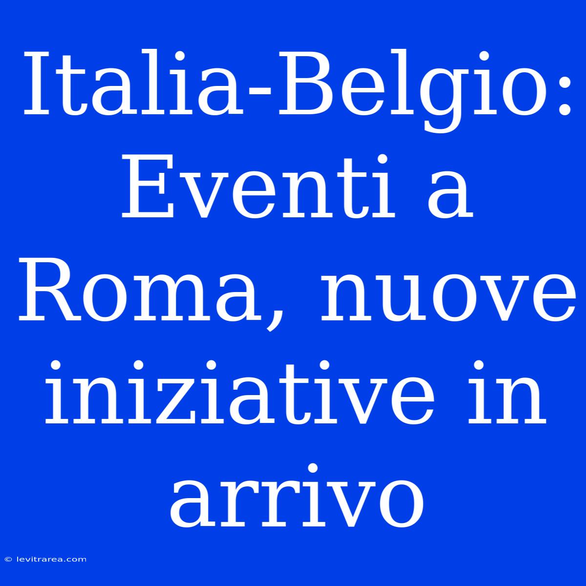 Italia-Belgio: Eventi A Roma, Nuove Iniziative In Arrivo