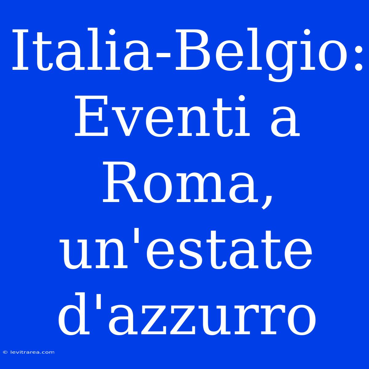 Italia-Belgio: Eventi A Roma, Un'estate D'azzurro