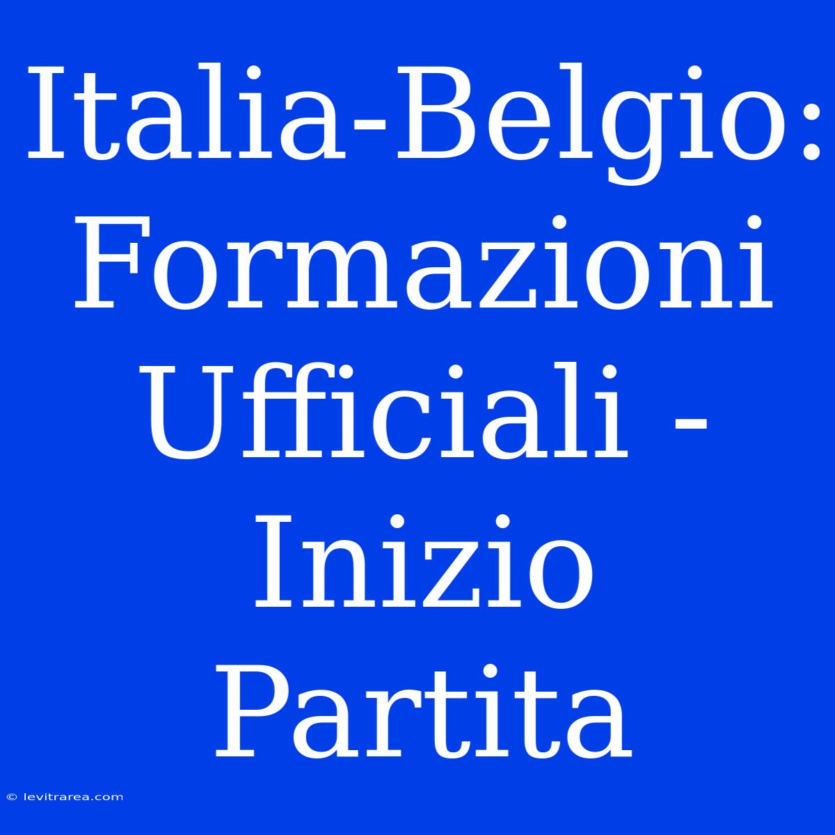 Italia-Belgio: Formazioni Ufficiali - Inizio Partita