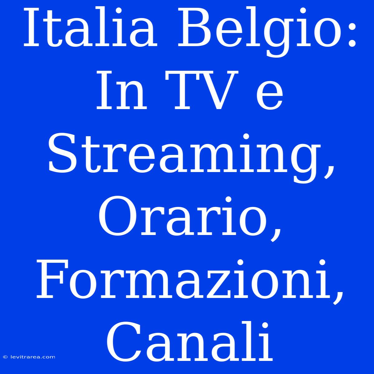 Italia Belgio: In TV E Streaming, Orario, Formazioni, Canali