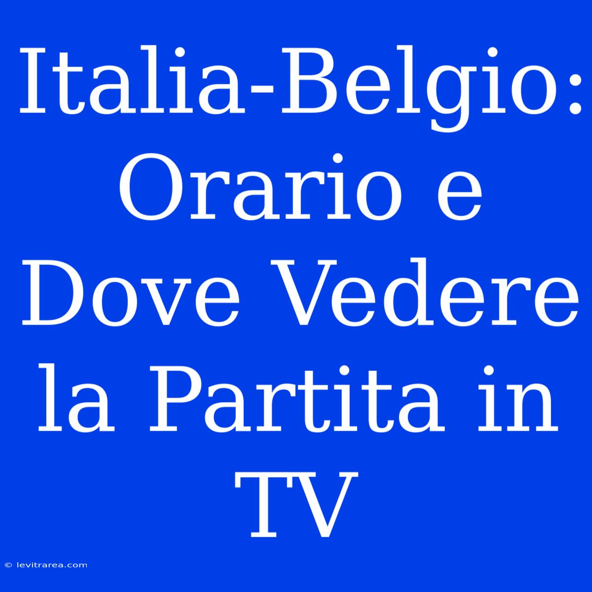 Italia-Belgio: Orario E Dove Vedere La Partita In TV