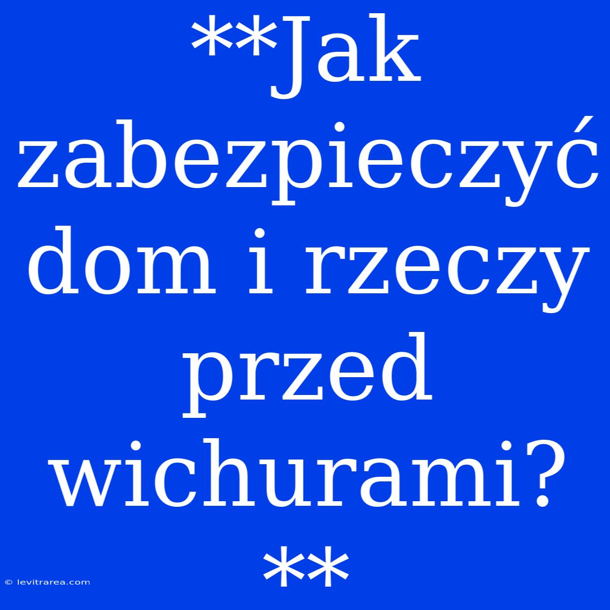 **Jak Zabezpieczyć Dom I Rzeczy Przed Wichurami?**