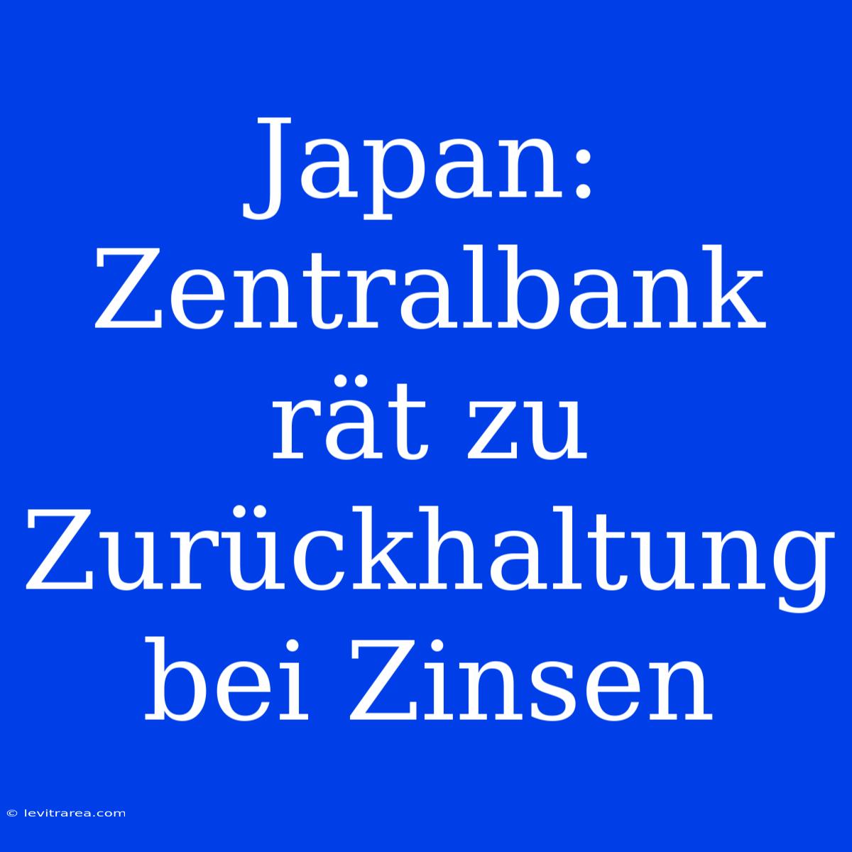 Japan: Zentralbank Rät Zu Zurückhaltung Bei Zinsen