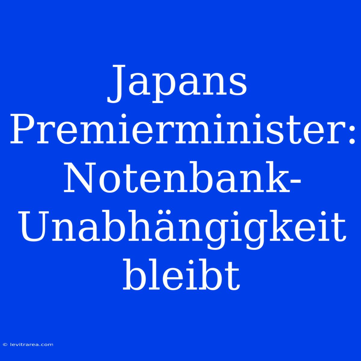 Japans Premierminister: Notenbank-Unabhängigkeit Bleibt