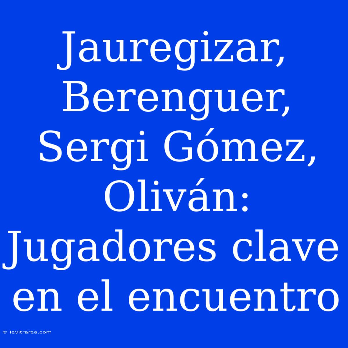 Jauregizar, Berenguer, Sergi Gómez, Oliván: Jugadores Clave En El Encuentro