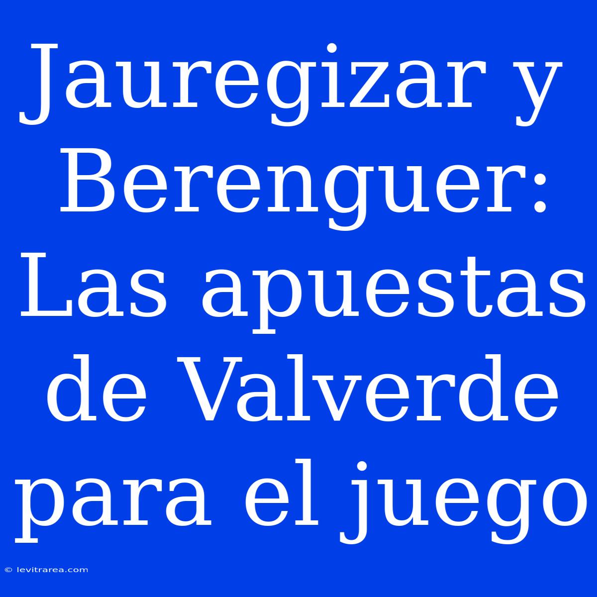 Jauregizar Y Berenguer: Las Apuestas De Valverde Para El Juego