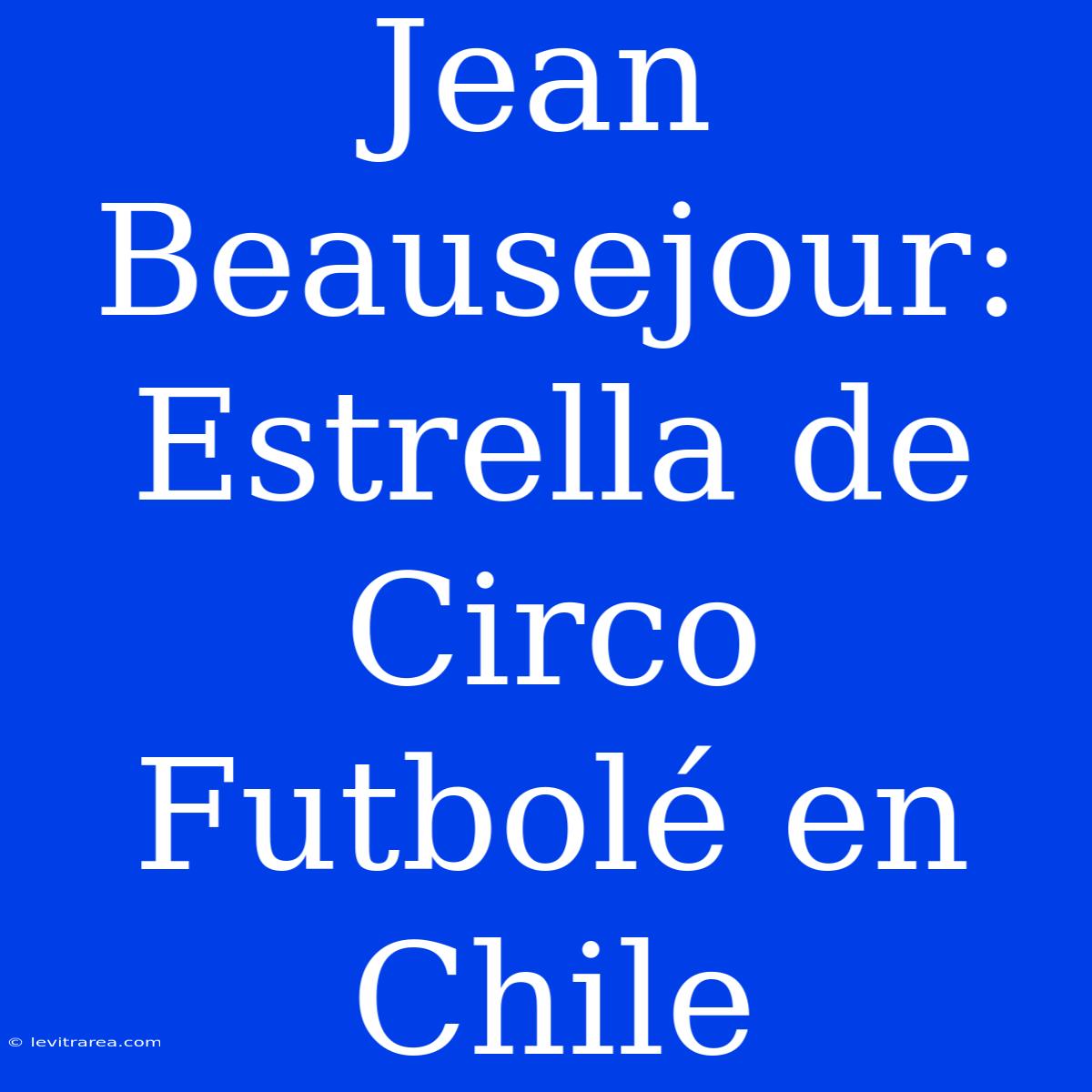 Jean Beausejour: Estrella De Circo Futbolé En Chile 