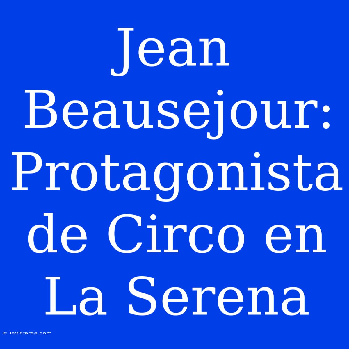 Jean Beausejour: Protagonista De Circo En La Serena