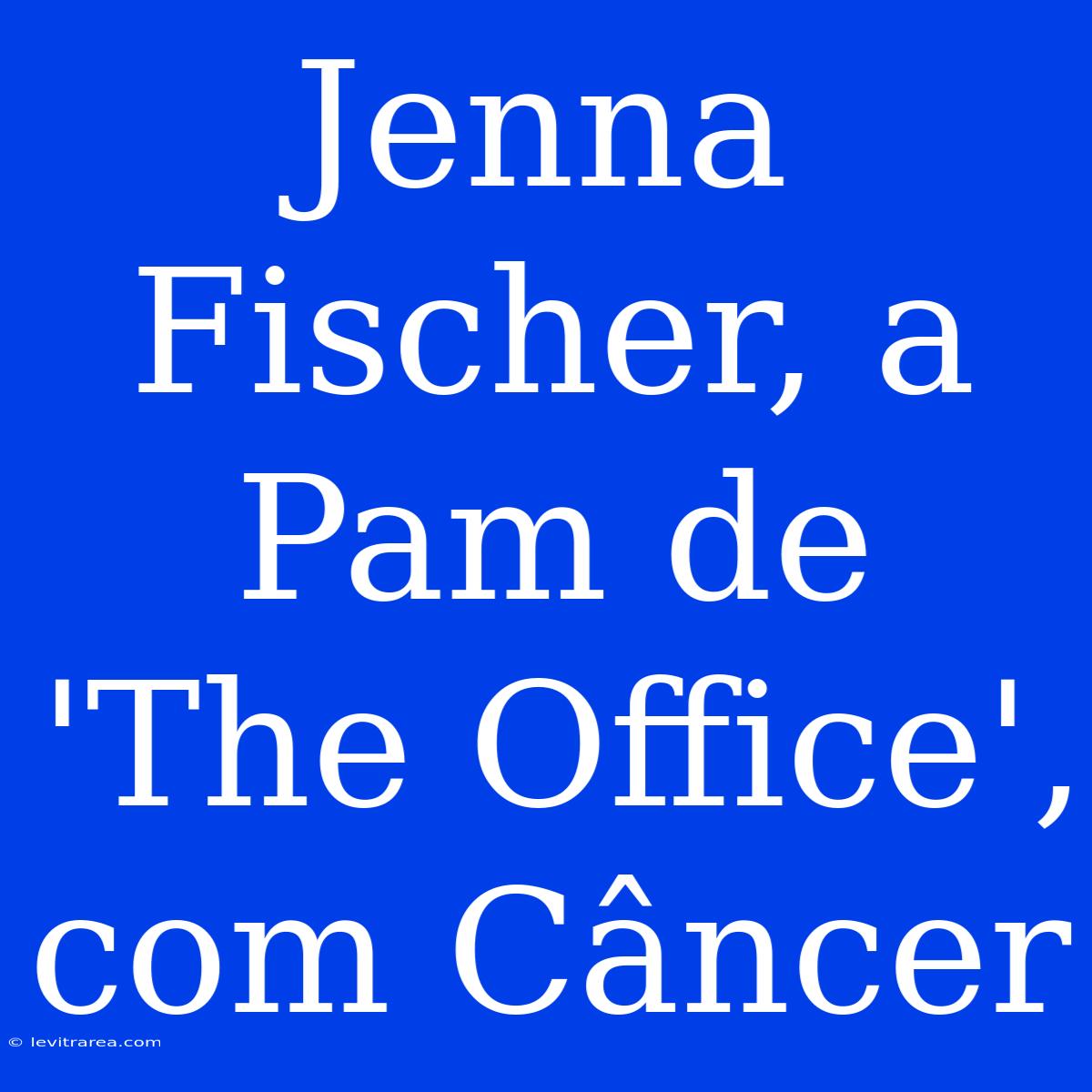 Jenna Fischer, A Pam De 'The Office', Com Câncer