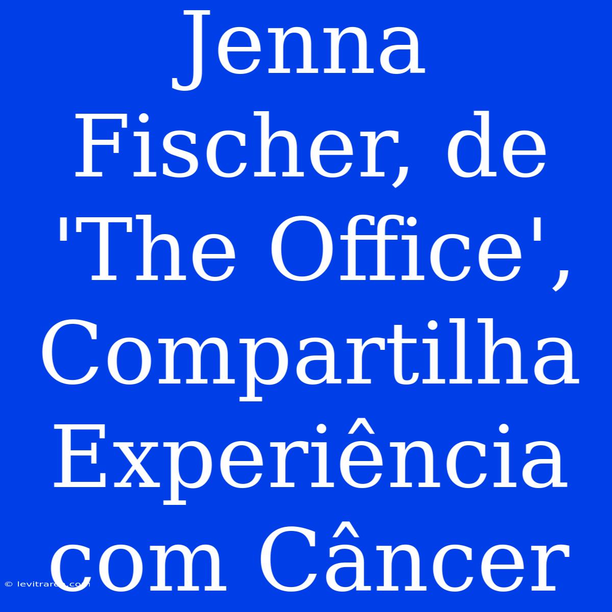 Jenna Fischer, De 'The Office', Compartilha Experiência Com Câncer 