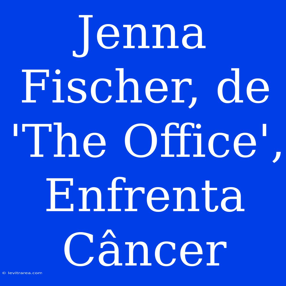 Jenna Fischer, De 'The Office', Enfrenta Câncer