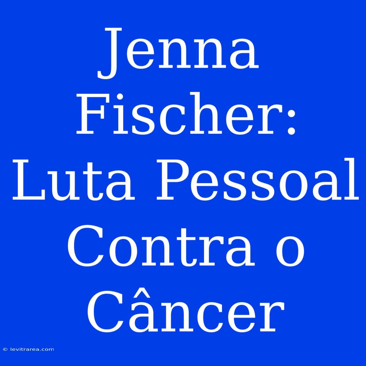 Jenna Fischer: Luta Pessoal Contra O Câncer