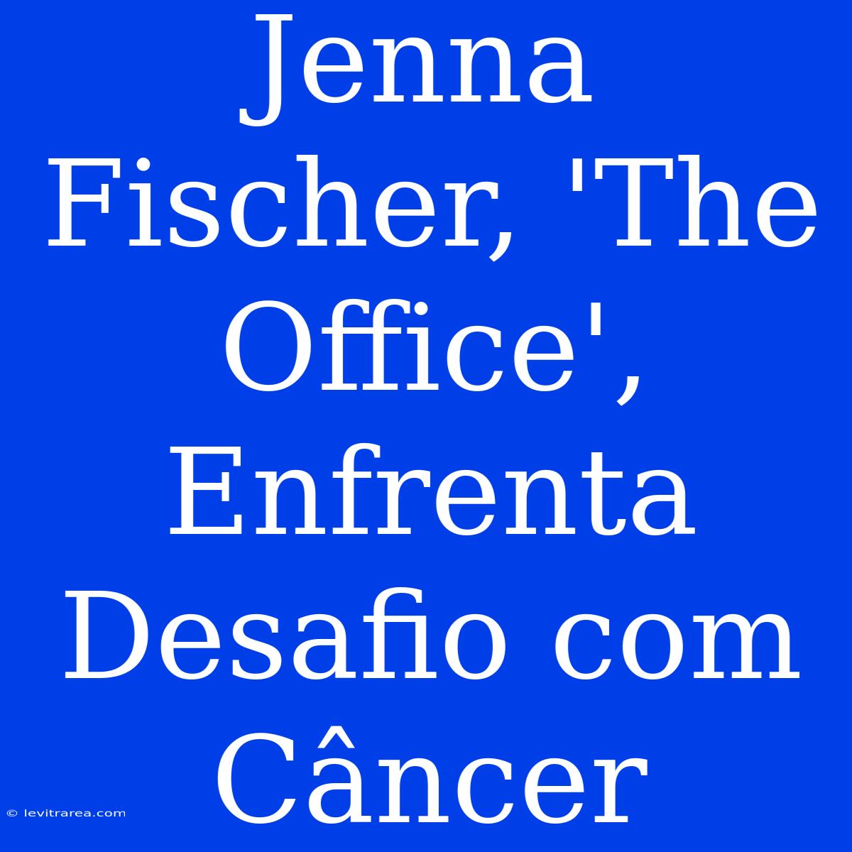 Jenna Fischer, 'The Office', Enfrenta Desafio Com Câncer