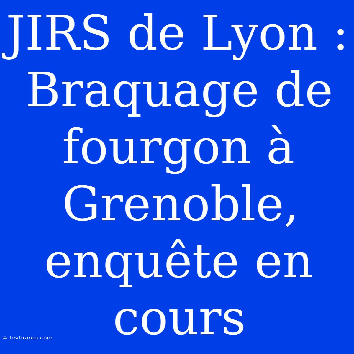 JIRS De Lyon : Braquage De Fourgon À Grenoble, Enquête En Cours