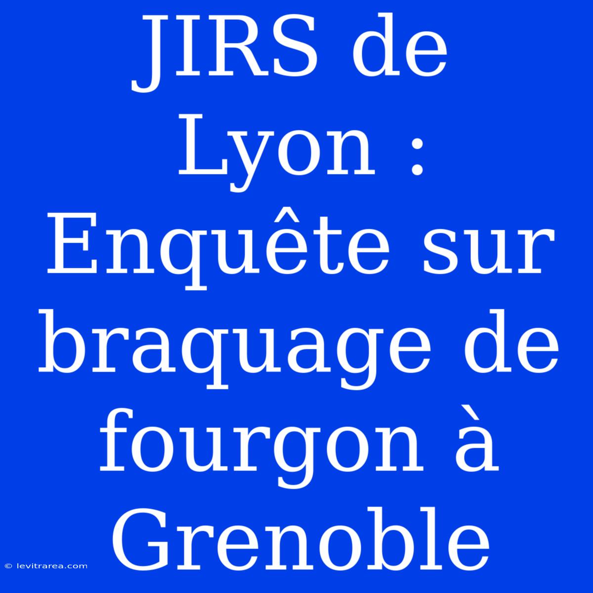 JIRS De Lyon : Enquête Sur Braquage De Fourgon À Grenoble