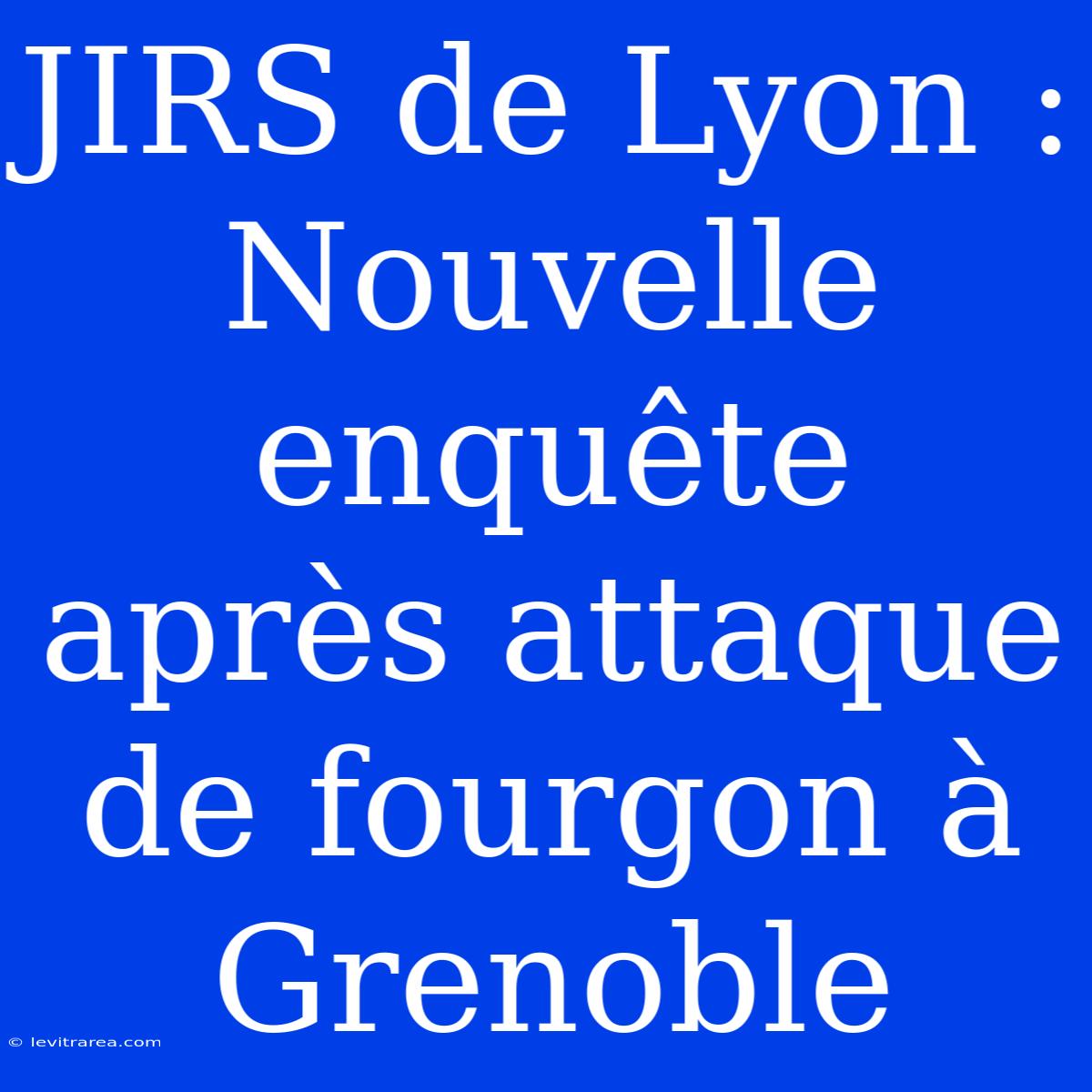 JIRS De Lyon : Nouvelle Enquête Après Attaque De Fourgon À Grenoble