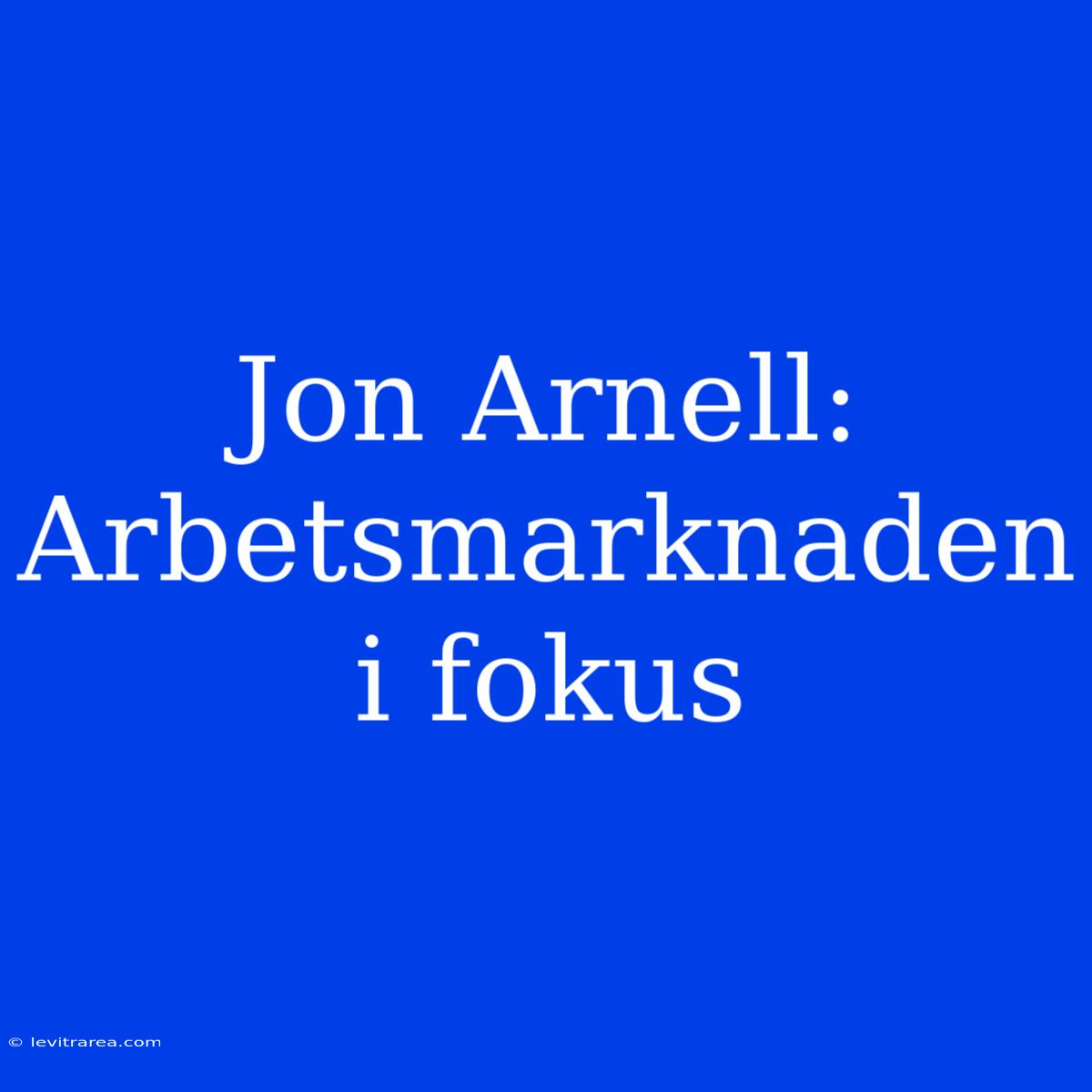 Jon Arnell: Arbetsmarknaden I Fokus