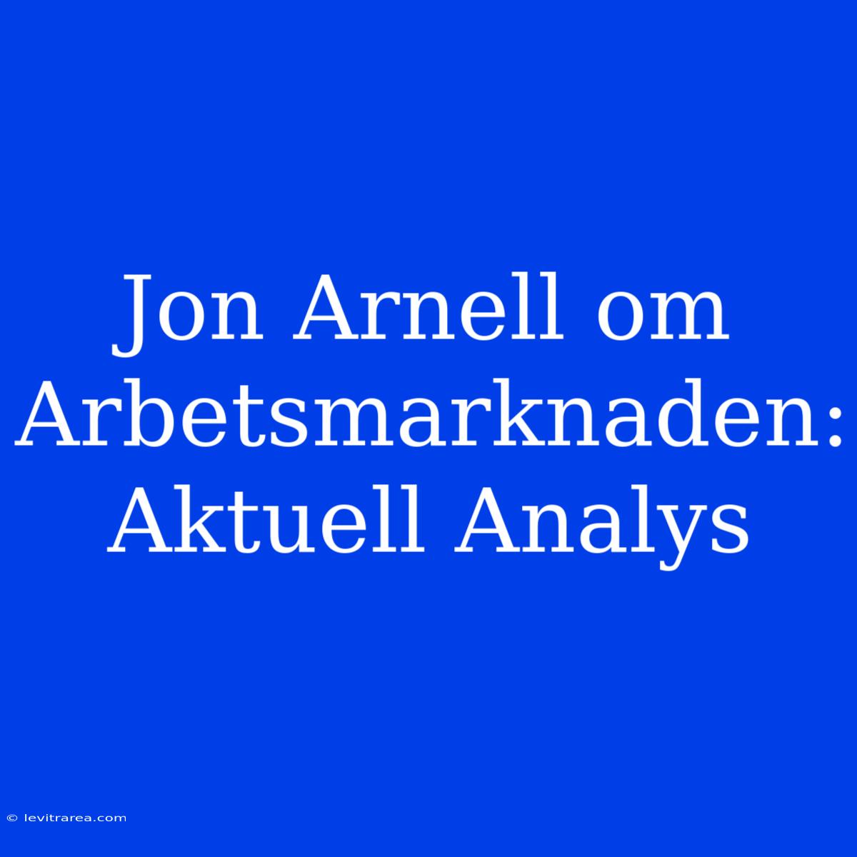 Jon Arnell Om Arbetsmarknaden: Aktuell Analys