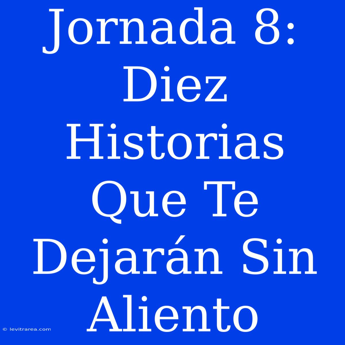 Jornada 8: Diez Historias Que Te Dejarán Sin Aliento