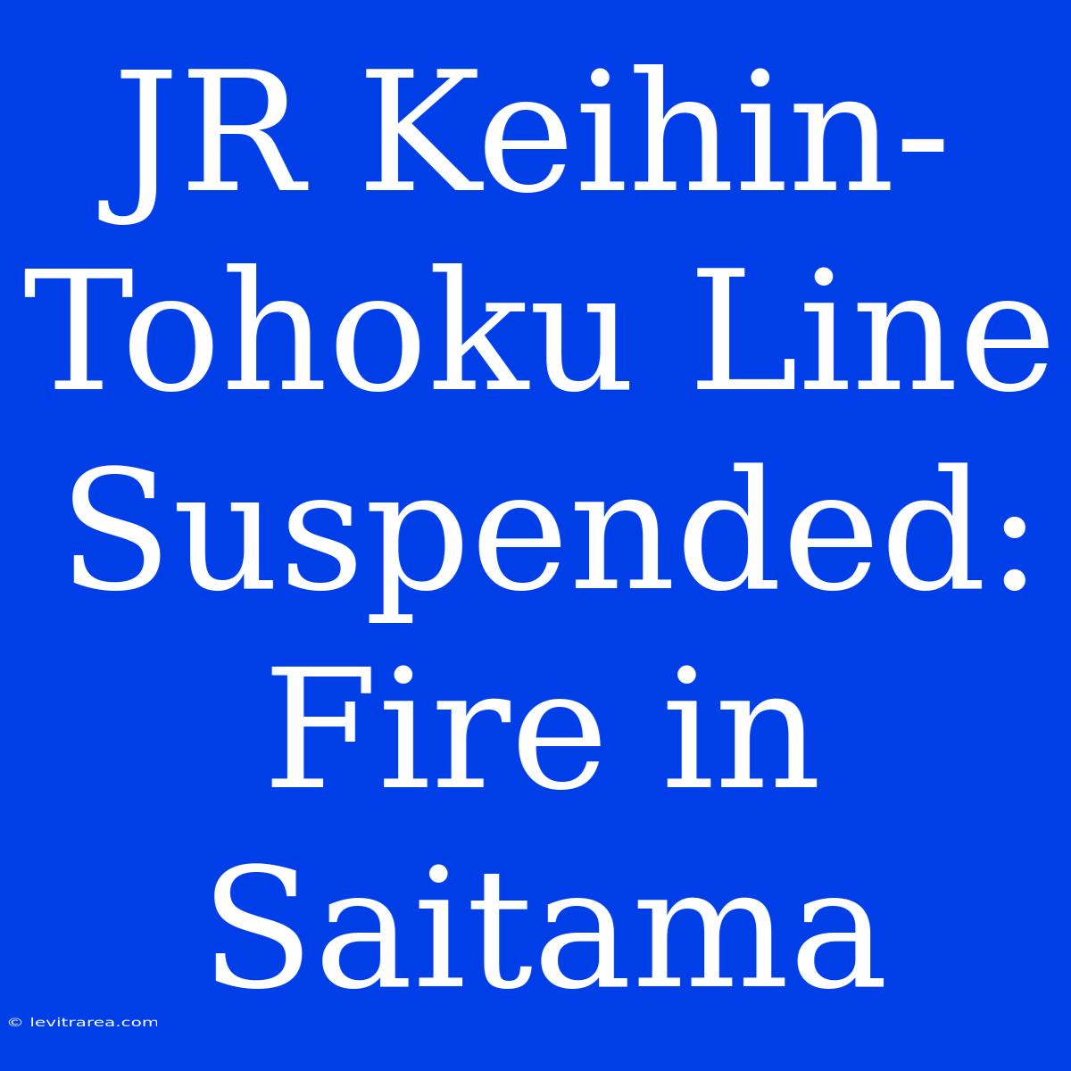 JR Keihin-Tohoku Line Suspended: Fire In Saitama