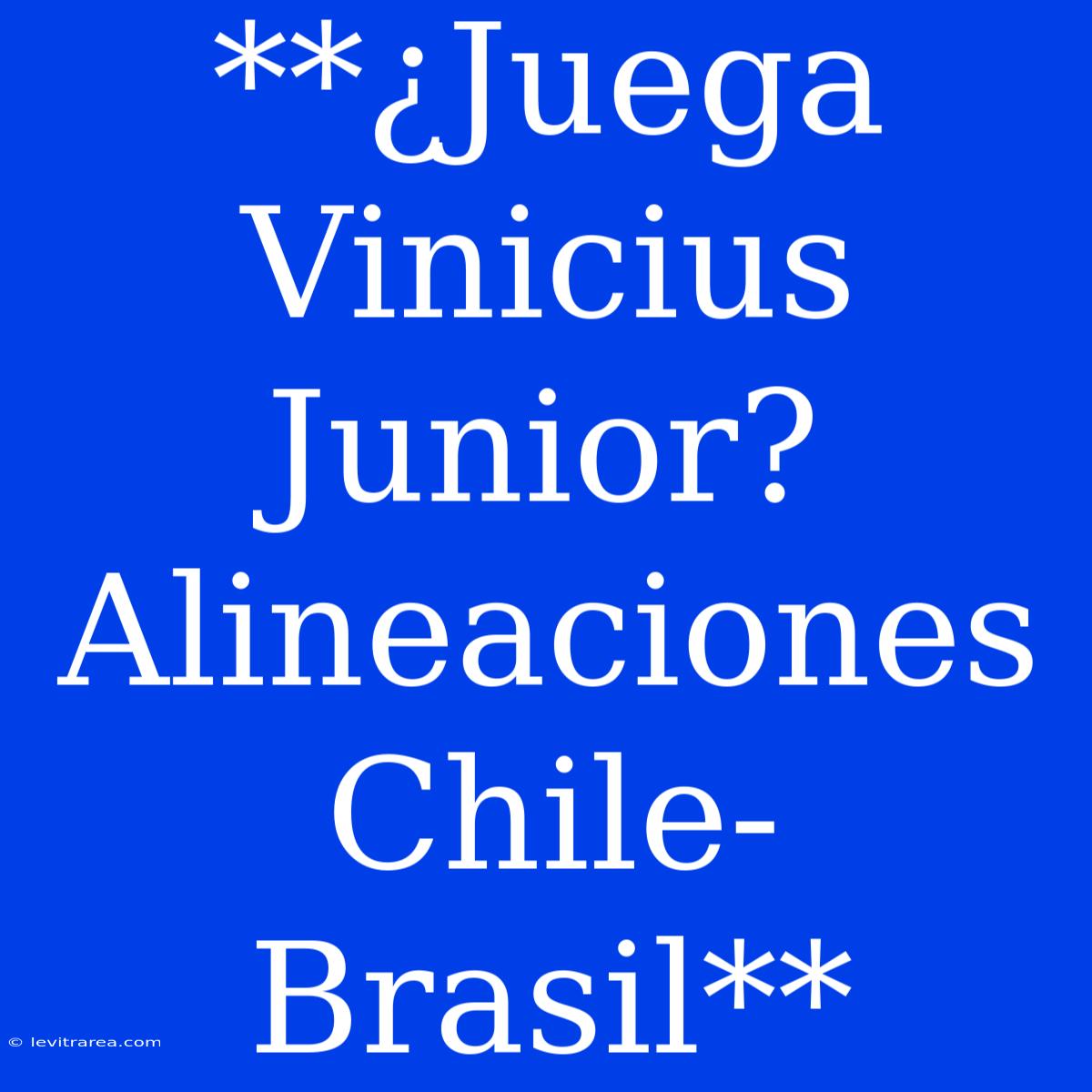 **¿Juega Vinicius Junior? Alineaciones Chile-Brasil**