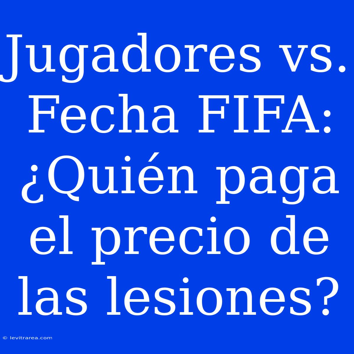 Jugadores Vs. Fecha FIFA: ¿Quién Paga El Precio De Las Lesiones? 